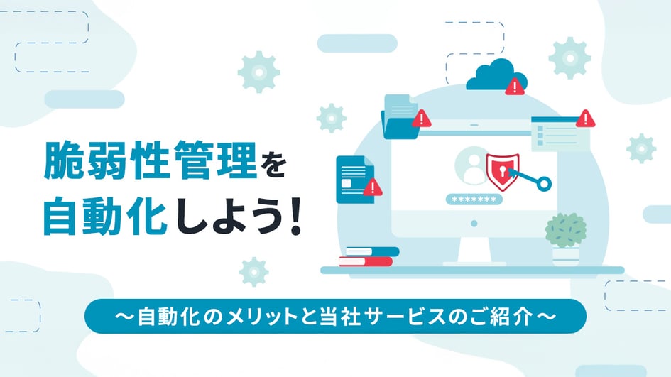 脆弱性管理を自動化しよう！ ～自動化のメリットと当社サービスのご紹介～