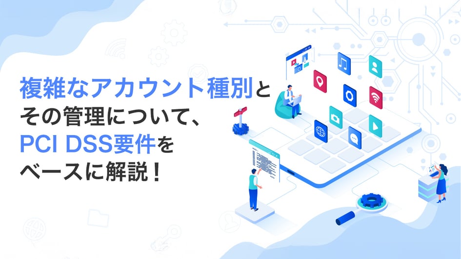 複雑なアカウント種別とその管理について、PCI DSS要件をベースに解説！