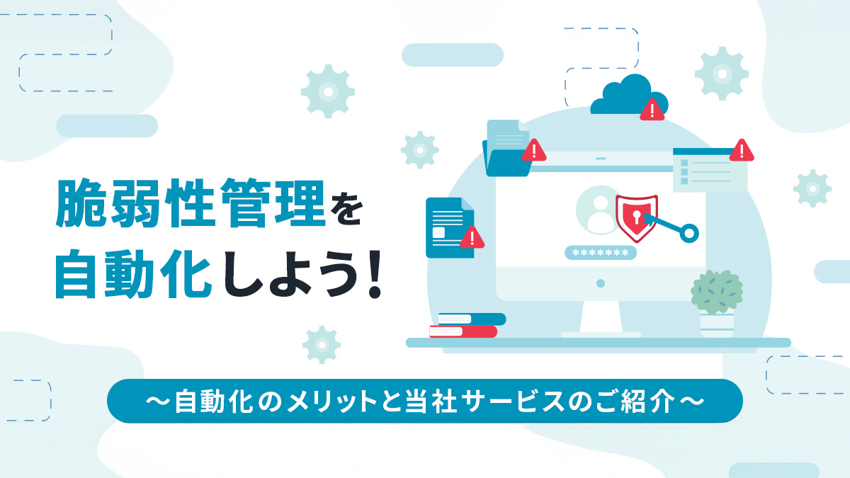 脆弱性管理を自動化しよう！ ～自動化のメリットと当社サービスのご紹介～
