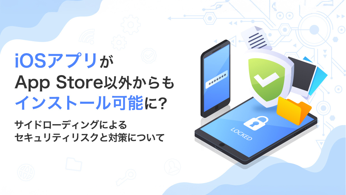 iOSアプリがApp Store以外からもインストール可能に？サイドローディングによるセキュリティリスクと対策について