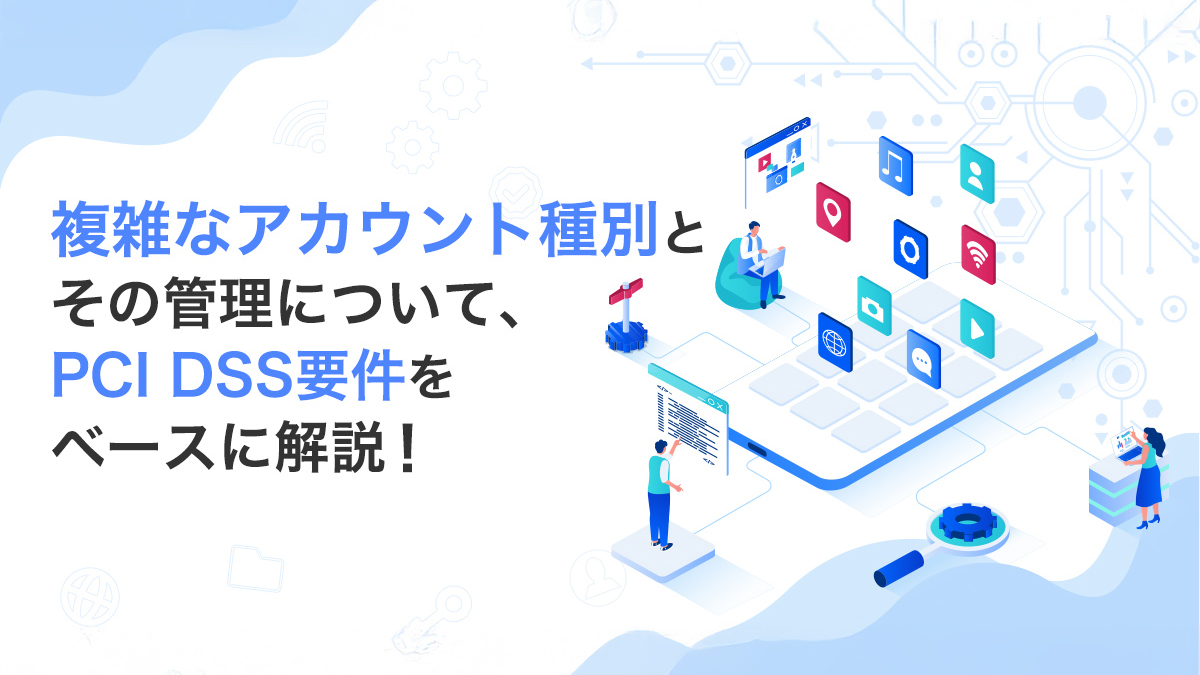 複雑なアカウント種別とその管理について、PCI DSS要件をベースに解説！