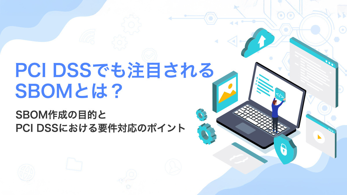 PCI DSSでも注目されるSBOMとは？～SBOM作成の目的とPCI DSSにおける要件対応のポイント～