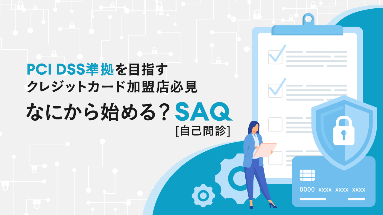 【PCI DSS準拠を目指すクレジットカード加盟店必見】なにから始める?SAQ(自己問診)!