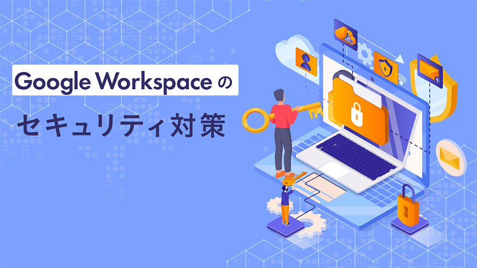 Google Workspace利用時に気をつけるべき3つの内部不正による情報漏えいリスク