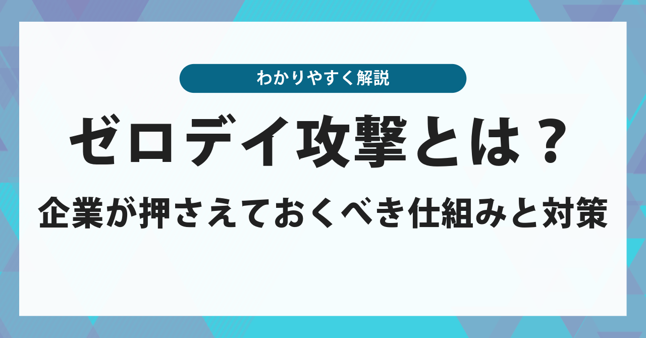 ゼロデイ攻撃とは？企業が押さえておくべきしくみと対策をわかりやすく解説