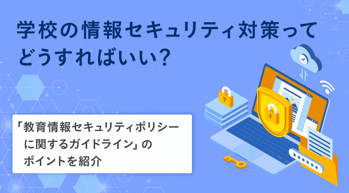 学校の情報セキュリティ対策ってどうすればいい？「教育情報セキュリティポリシーに関するガイドライン」のポイントを紹介