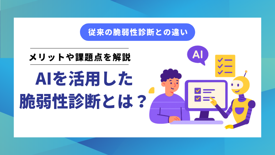AIを活用した脆弱性診断とは？従来の脆弱性診断との違い、メリットや課題点を解説