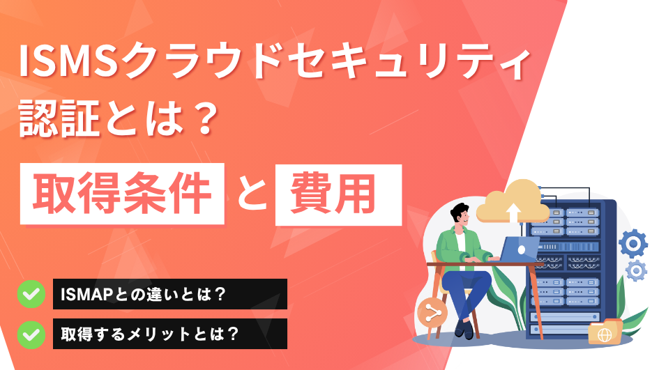ISMSクラウドセキュリティ認証とは？取得条件やISMAPとの違いを解説