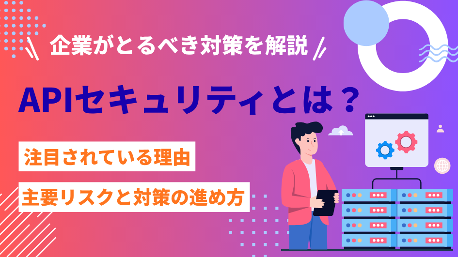 APIセキュリティとは？ 主要なリスクと企業が取るべき対策を解説