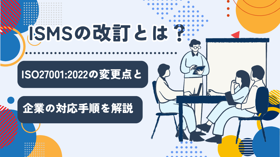 ISMSの改訂とは？ISO27001:2022の変更点と企業の対応手順を解説