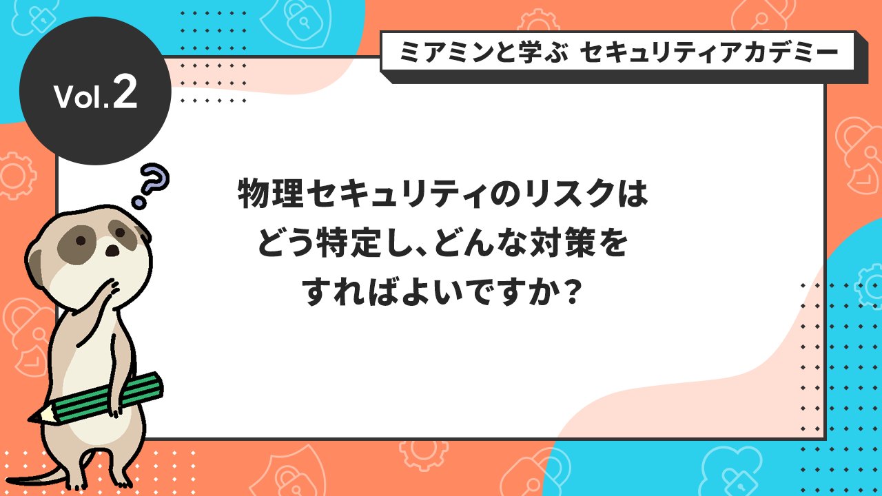 Vol.2 物理セキュリティのリスクはどう特定し、どんな対策をすればよいですか？