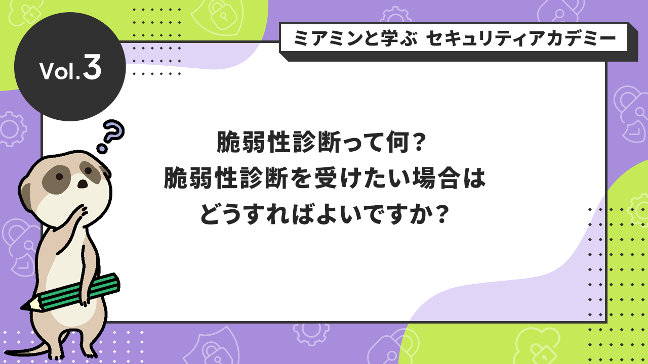 Vol.3 脆弱性診断って何？ 脆弱性診断を受けたい場合はどうすればよいですか？