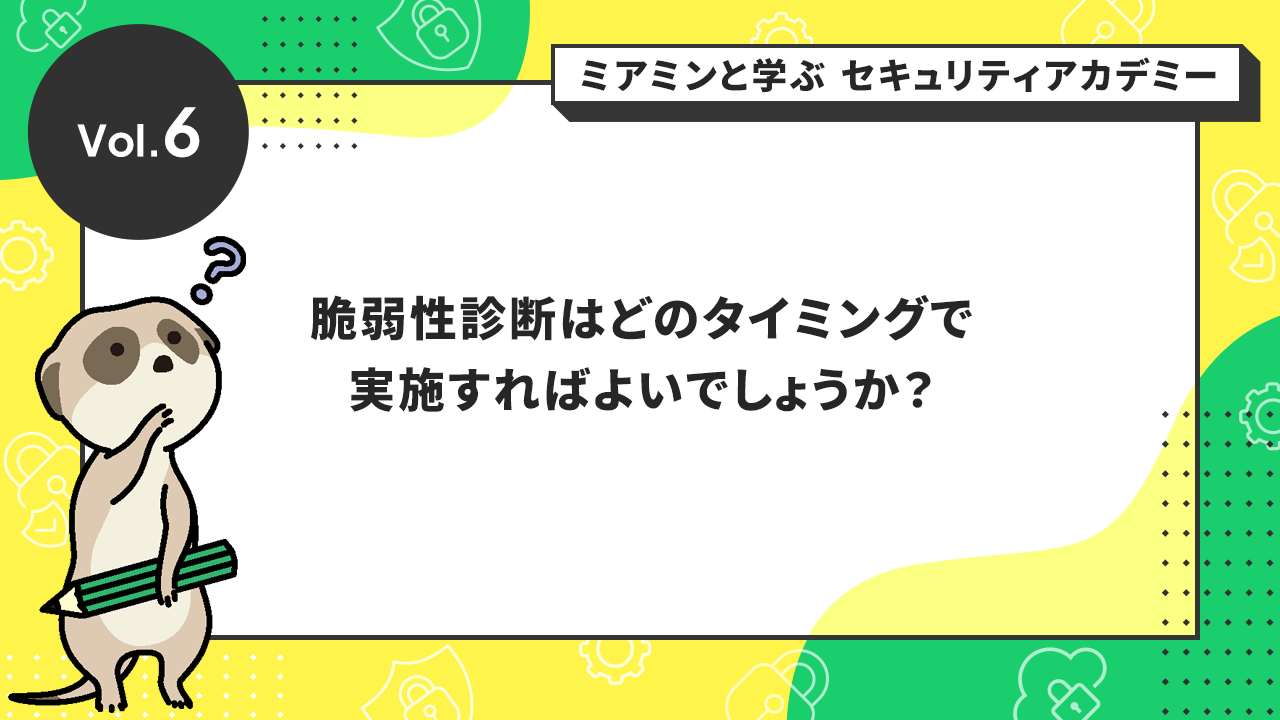 Vol.6 脆弱性診断はどのタイミングで実施すればよいでしょうか？