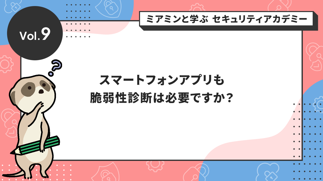 Vol.9 スマートフォンアプリも脆弱性診断は必要ですか？