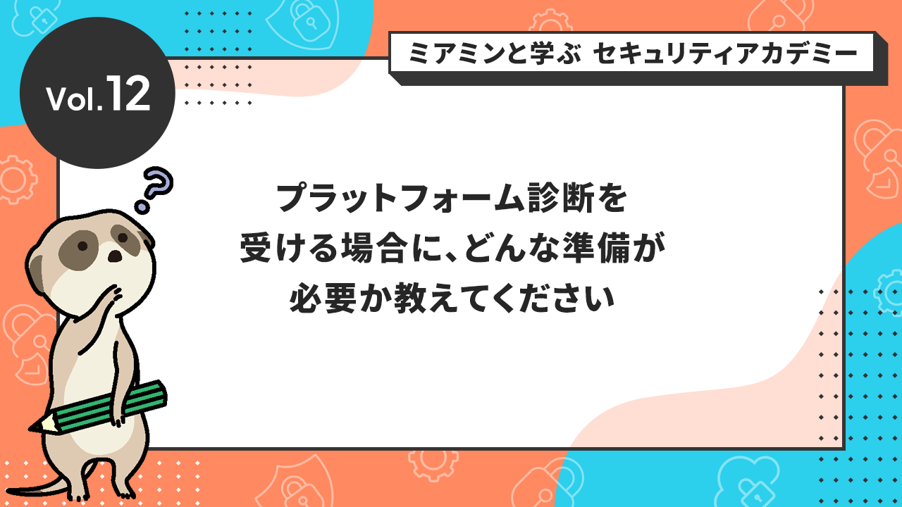 Vol.12 プラットフォーム診断を受ける場合に、どんな準備が必要か教えてください