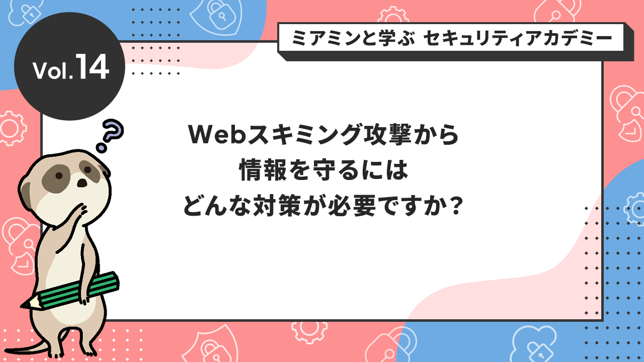 Vol.14 Webスキミング攻撃から情報を守るにはどんな対策が必要ですか？