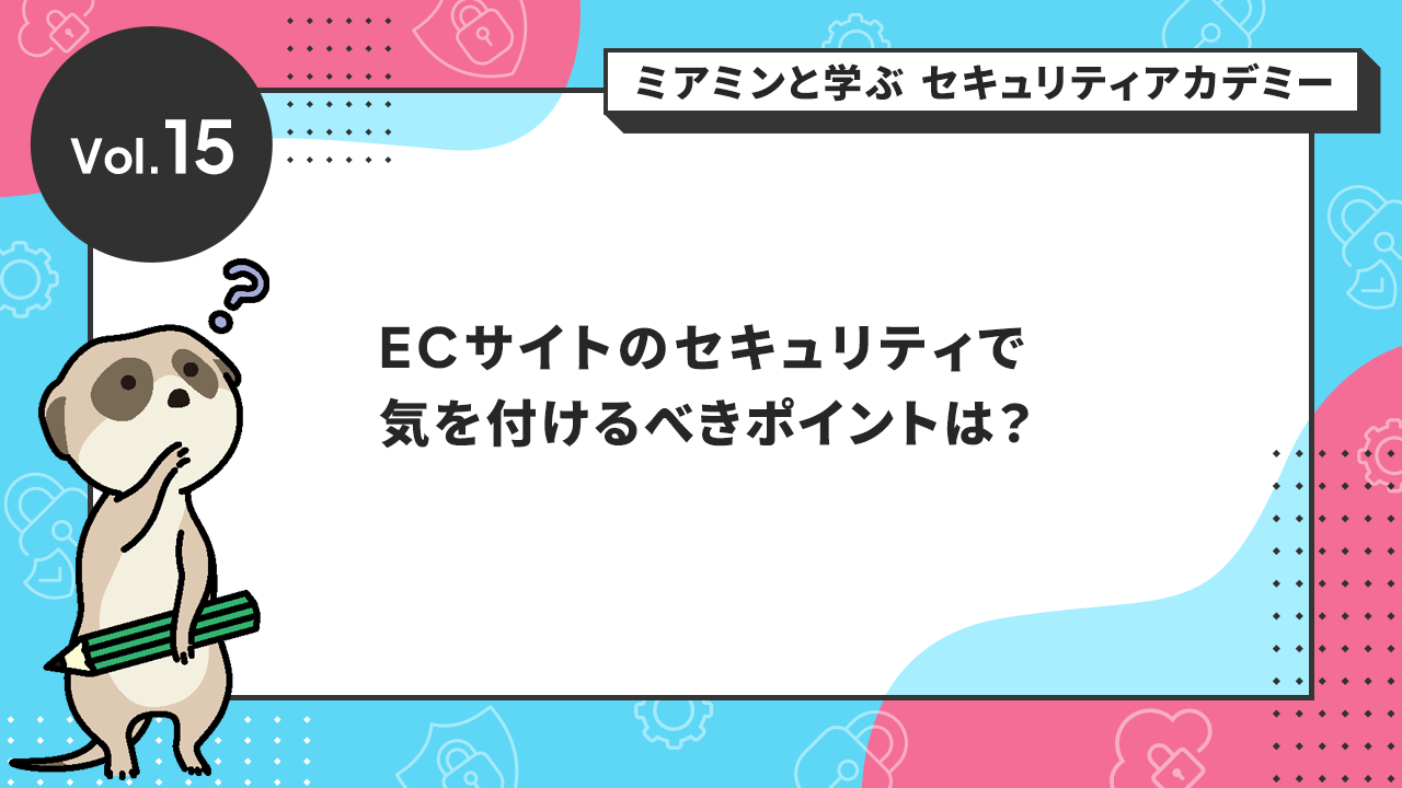 Vol.15 ECサイトのセキュリティで気を付けるべきポイントは？