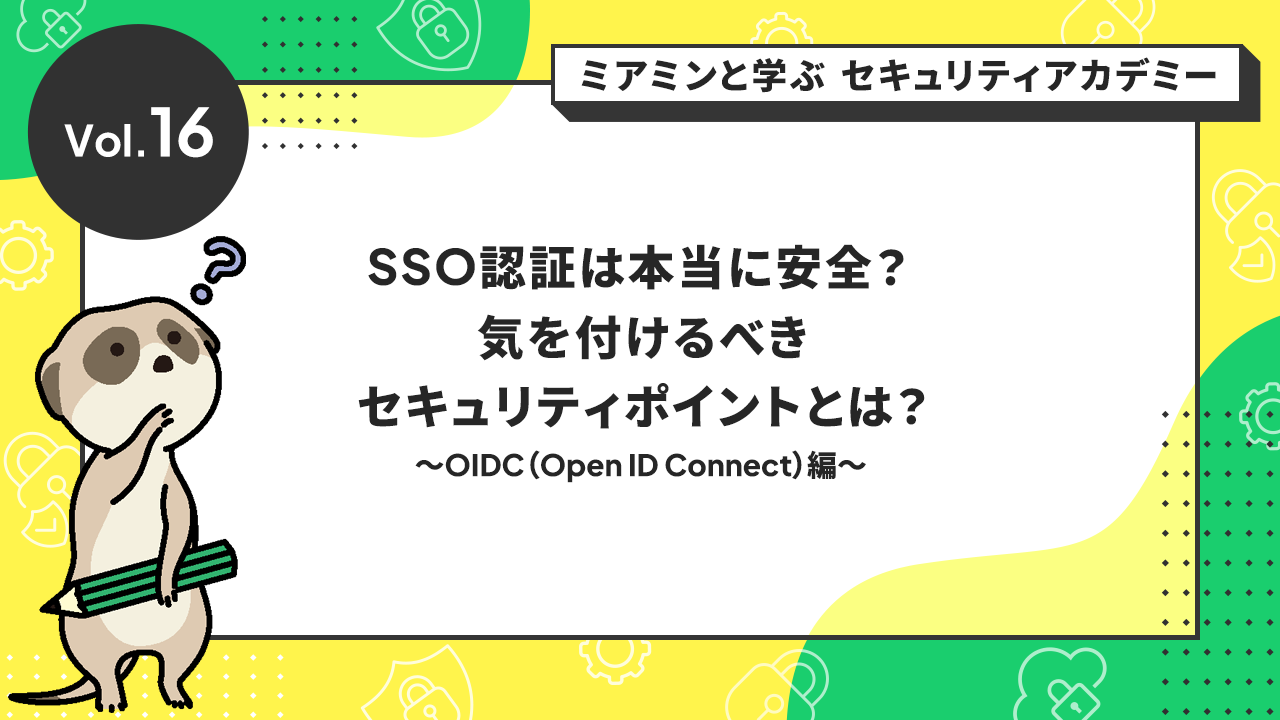 Vol.16 SSO認証は本当に安全？気を付けるべきセキュリティポイントとは？～OIDC（Open ID Connect）編～
