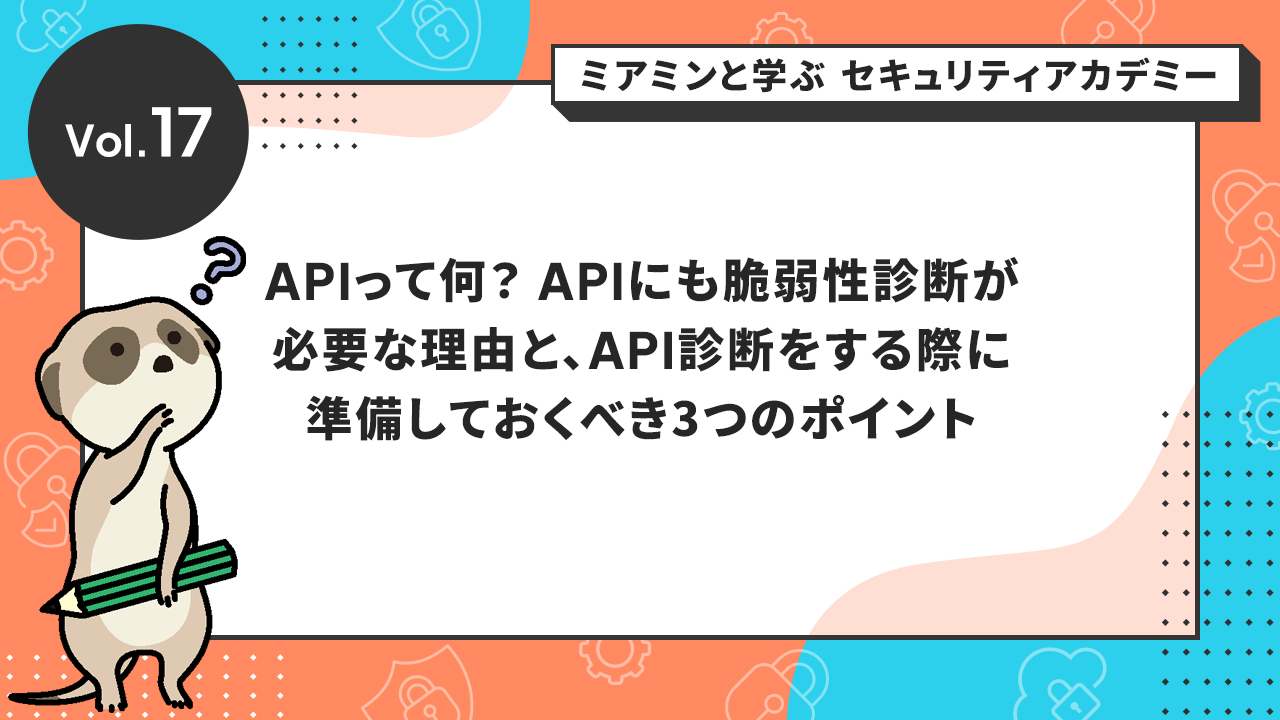 Vol.17 APIって何？APIにも脆弱性診断が必要な理由と、API診断をする際に準備しておくべき3つのポイント