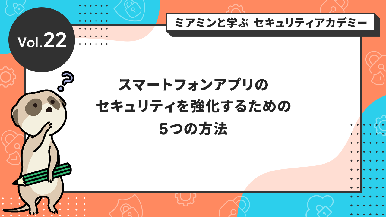 Vol.22 スマートフォンアプリのセキュリティを強化するための5つの方法